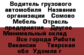 Водитель грузового автомобиля › Название организации ­ Сомово-Мебель › Отрасль предприятия ­ Другое › Минимальный оклад ­ 15 000 - Все города Работа » Вакансии   . Тверская обл.,Удомля г.